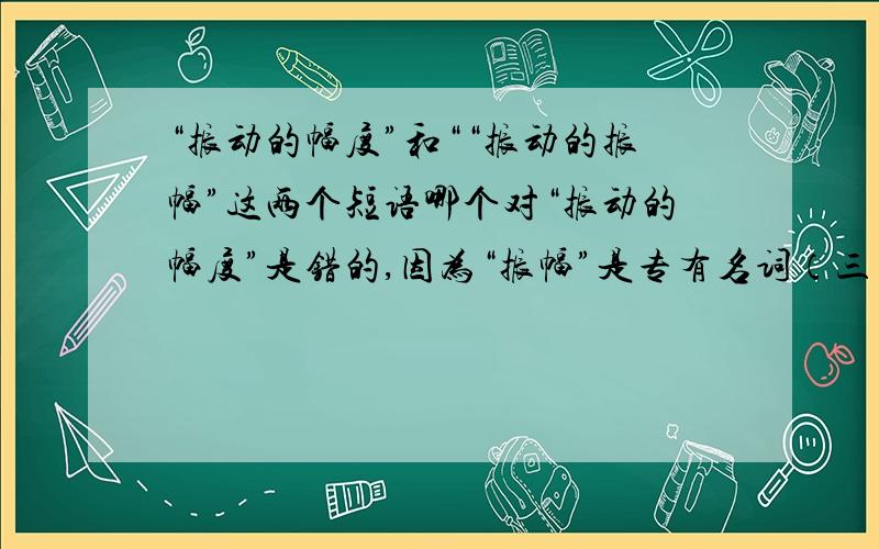 “振动的幅度”和““振动的振幅”这两个短语哪个对“振动的幅度”是错的,因为“振幅”是专有名词（三角函数中的