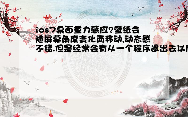 ios7桌面重力感应?壁纸会随屏幕角度变化而移动,动态感不错.但是经常会有从一个程序退出去以后,所有桌面图标都偏向一侧的情况,然后又突然卡回正中,这不是因为我退程序的时候手机没端平