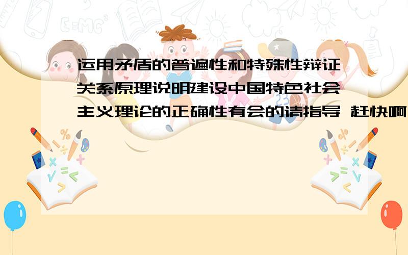 运用矛盾的普遍性和特殊性辩证关系原理说明建设中国特色社会主义理论的正确性有会的请指导 赶快啊