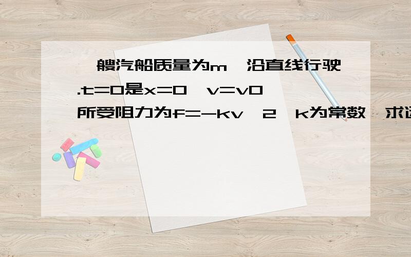 一艘汽船质量为m,沿直线行驶.t=0是x=0,v=v0,所受阻力为f=-kv^2,k为常数,求运动方程.