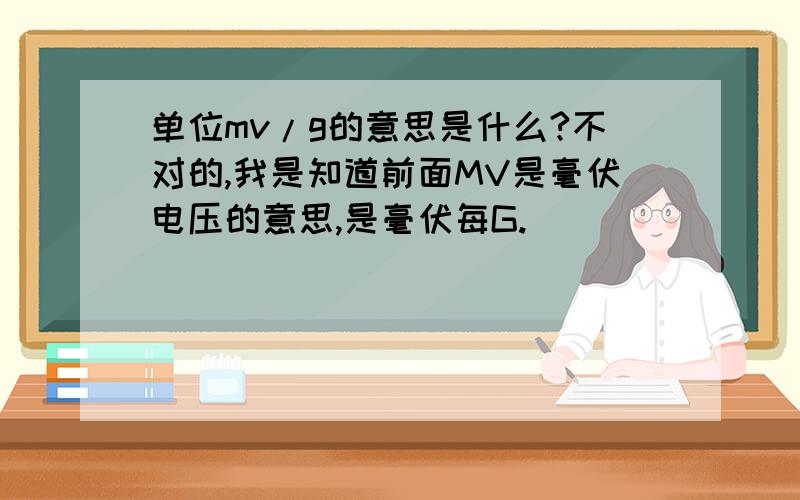 单位mv/g的意思是什么?不对的,我是知道前面MV是毫伏电压的意思,是毫伏每G.