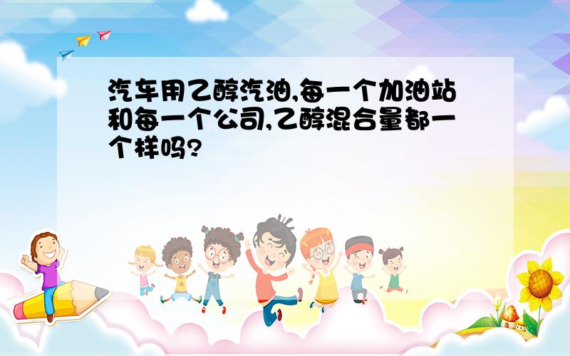 汽车用乙醇汽油,每一个加油站和每一个公司,乙醇混合量都一个样吗?