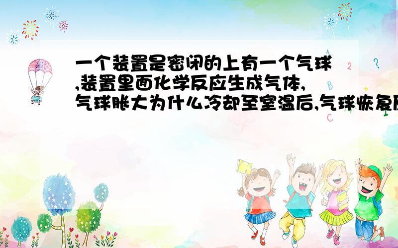 一个装置是密闭的上有一个气球,装置里面化学反应生成气体,气球胀大为什么冷却至室温后,气球恢复原状