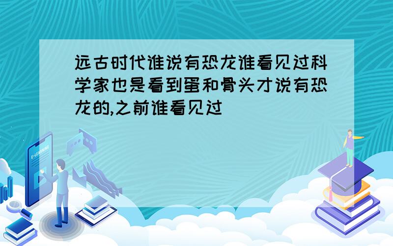 远古时代谁说有恐龙谁看见过科学家也是看到蛋和骨头才说有恐龙的,之前谁看见过