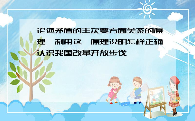 论述矛盾的主次要方面关系的原理,利用这一原理说明怎样正确认识我国改革开放步伐