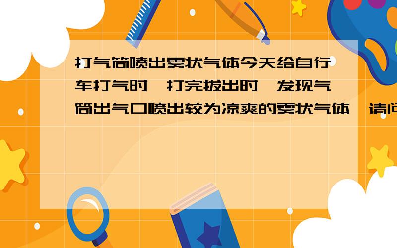 打气筒喷出雾状气体今天给自行车打气时,打完拔出时,发现气筒出气口喷出较为凉爽的雾状气体,请问这是因为空气压缩液化的原因吗?考虑到今天温度,大概在33摄氏度左右,呵呵突然想到这可