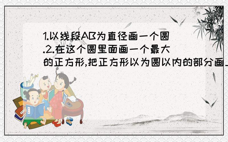 1.以线段AB为直径画一个圆.2.在这个圆里面画一个最大的正方形,把正方形以为圆以内的部分画上阴1.以线段AB为直径画一个圆.2.在这个圆里面画一个最大的正方形,把正方形以为圆以内的部分画