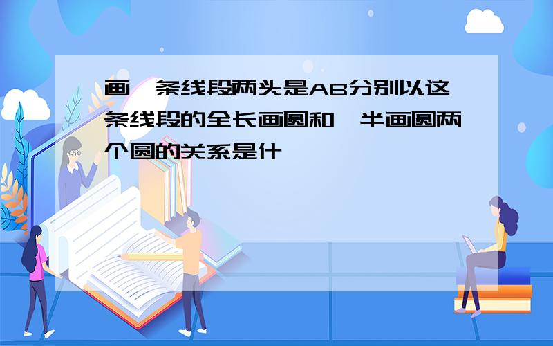 画一条线段两头是AB分别以这条线段的全长画圆和一半画圆两个圆的关系是什