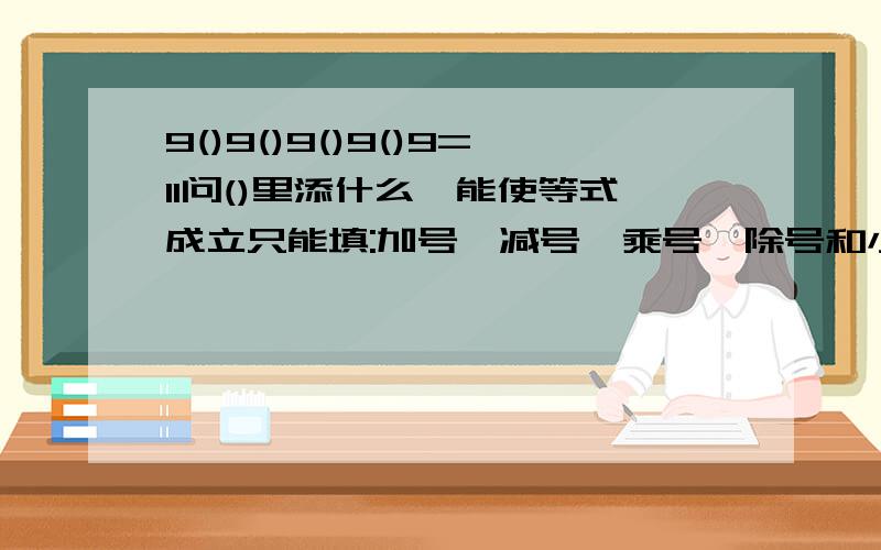 9()9()9()9()9=11问()里添什么,能使等式成立只能填:加号,减号,乘号,除号和小括号