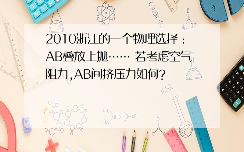 2010浙江的一个物理选择：AB叠放上抛…… 若考虑空气阻力,AB间挤压力如何?