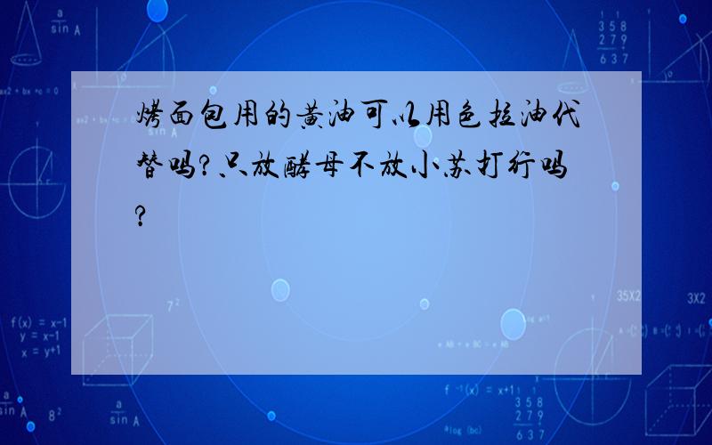 烤面包用的黄油可以用色拉油代替吗?只放酵母不放小苏打行吗?