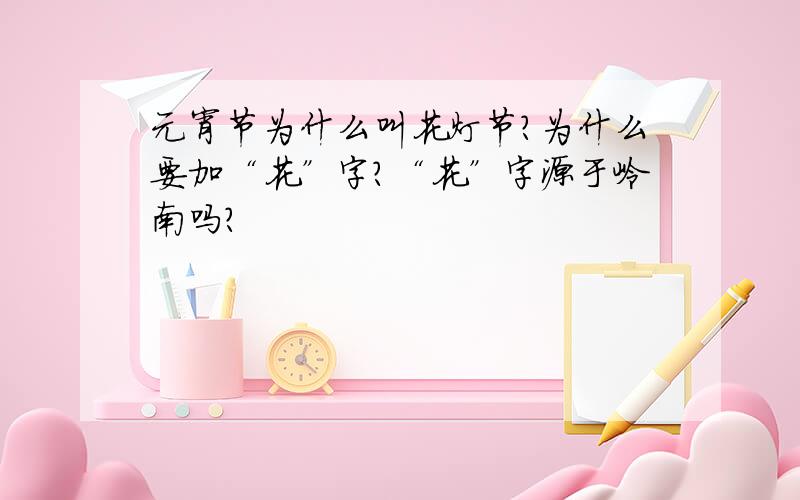 元宵节为什么叫花灯节?为什么要加“花”字?“花”字源于岭南吗?