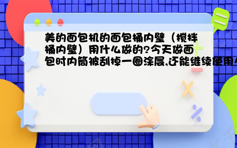 美的面包机的面包桶内壁（搅拌桶内壁）用什么做的?今天做面包时内筒被刮掉一圈涂层,还能继续使用么?美的面包机的面包桶内壁（搅拌桶内壁）用什么做的?今天做面包时不小心把搅拌器安