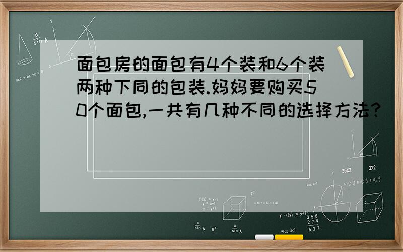 面包房的面包有4个装和6个装两种下同的包装.妈妈要购买50个面包,一共有几种不同的选择方法?