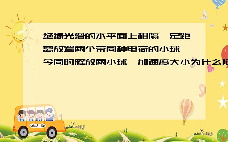 绝缘光滑的水平面上相隔一定距离放置两个带同种电荷的小球,今同时释放两小球,加速度大小为什么随时间减小而减小?