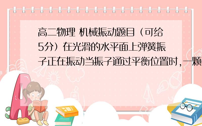 高二物理 机械振动题目（可给5分）在光滑的水平面上弹簧振子正在振动当振子通过平衡位置时,一颗子弹迎面射入振子,并留在其中,振子与子弹立即以振子原来的速度大小反向运动,则A子弹射