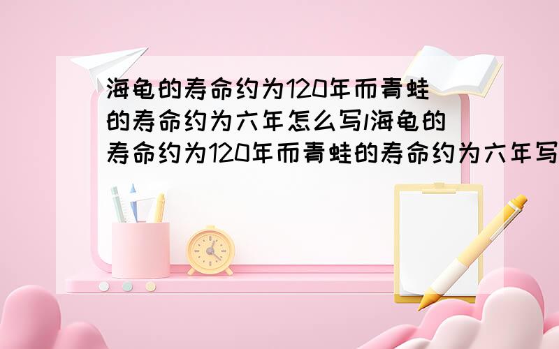 海龟的寿命约为120年而青蛙的寿命约为六年怎么写l海龟的寿命约为120年而青蛙的寿命约为六年写出海龟的寿命和青蛙的寿命最简单的整数比怎么写