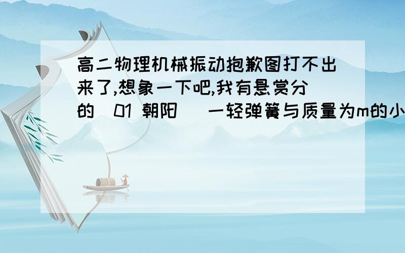 高二物理机械振动抱歉图打不出来了,想象一下吧,我有悬赏分的(01 朝阳) 一轻弹簧与质量为m的小物块组成弹簧振子(竖直方向的),物块在竖直方向上A B两点之间作简谐运动,O为系统静止时的位