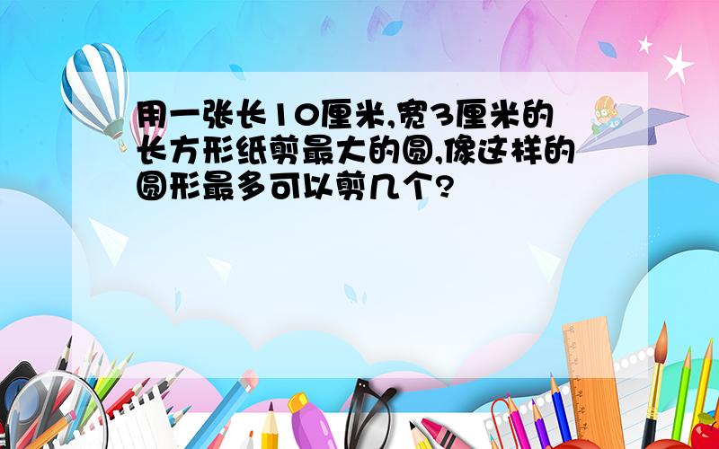 用一张长10厘米,宽3厘米的长方形纸剪最大的圆,像这样的圆形最多可以剪几个?