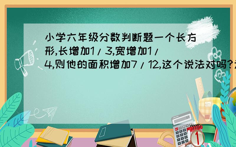 小学六年级分数判断题一个长方形,长增加1/3,宽增加1/4,则他的面积增加7/12,这个说法对吗?为什么?（重点在这个为什么上）