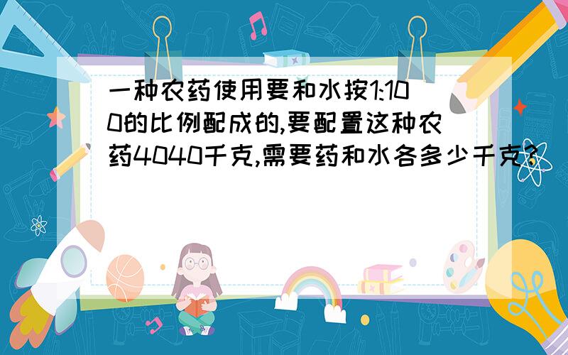 一种农药使用要和水按1:100的比例配成的,要配置这种农药4040千克,需要药和水各多少千克?