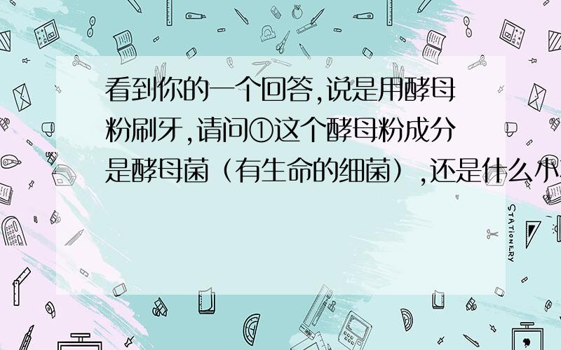 看到你的一个回答,说是用酵母粉刷牙,请问①这个酵母粉成分是酵母菌（有生命的细菌）,还是什么小苏打（碳酸氢钠）、臭粉（碳酸氢铵）、明矾（硫酸钾铝或硫酸钾铝,S.A.S.）、泡打粉(bakin