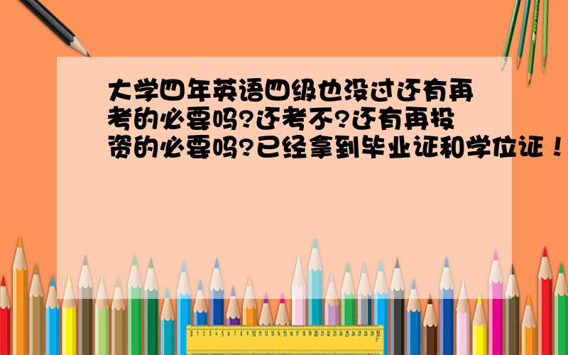 大学四年英语四级也没过还有再考的必要吗?还考不?还有再投资的必要吗?已经拿到毕业证和学位证！