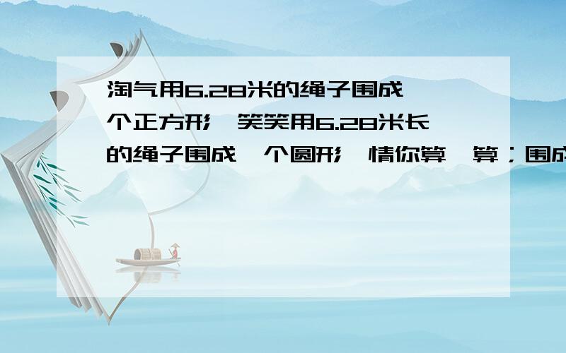 淘气用6.28米的绳子围成一个正方形,笑笑用6.28米长的绳子围成一个圆形,情你算一算；围成的正方形和圆形哪个面积大?大多少平方米?