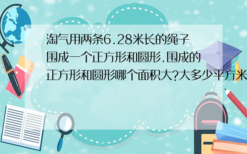 淘气用两条6.28米长的绳子围成一个正方形和圆形.围成的正方形和圆形哪个面积大?大多少平方米?用算式.