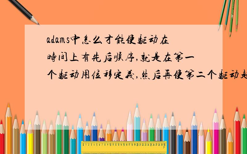 adams中怎么才能使驱动在时间上有先后顺序,就是在第一个驱动用位移定义,然后再使第二个驱动起作用.