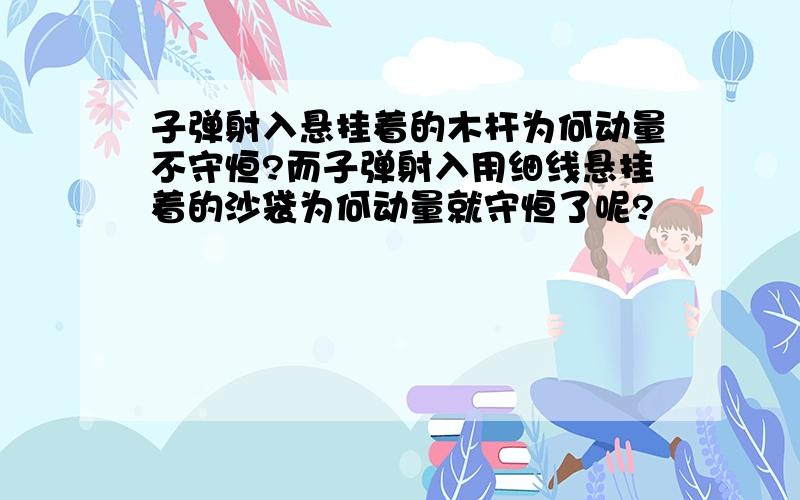 子弹射入悬挂着的木杆为何动量不守恒?而子弹射入用细线悬挂着的沙袋为何动量就守恒了呢?