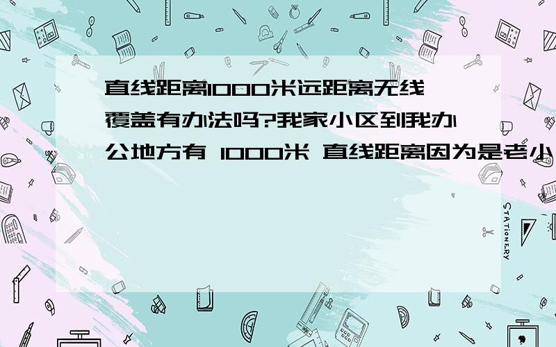 直线距离1000米远距离无线覆盖有办法吗?我家小区到我办公地方有 1000米 直线距离因为是老小区,房子间隔比较密,之间大概有3 到 4棟房子阻隔想问 有办法 把家里无线信号 传输到 我的办公地