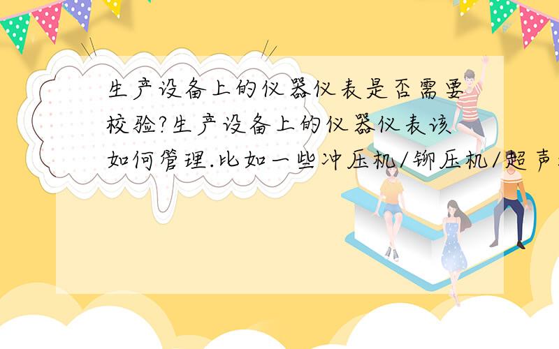 生产设备上的仪器仪表是否需要校验?生产设备上的仪器仪表该如何管理.比如一些冲压机/铆压机/超声波/大型SMT设备上的气缸压力表,时间控制器,温度控制器,速度控制器,高度控制器是否需要