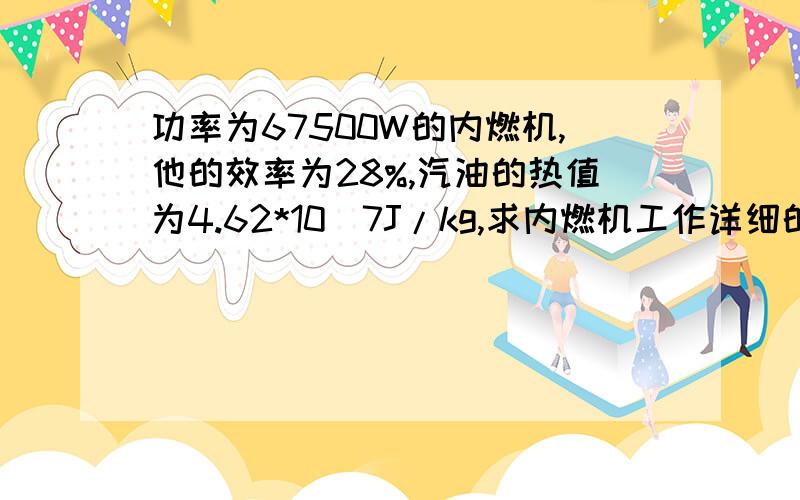 功率为67500W的内燃机,他的效率为28%,汽油的热值为4.62*10^7J/kg,求内燃机工作详细的解答步骤,不要一个算式.