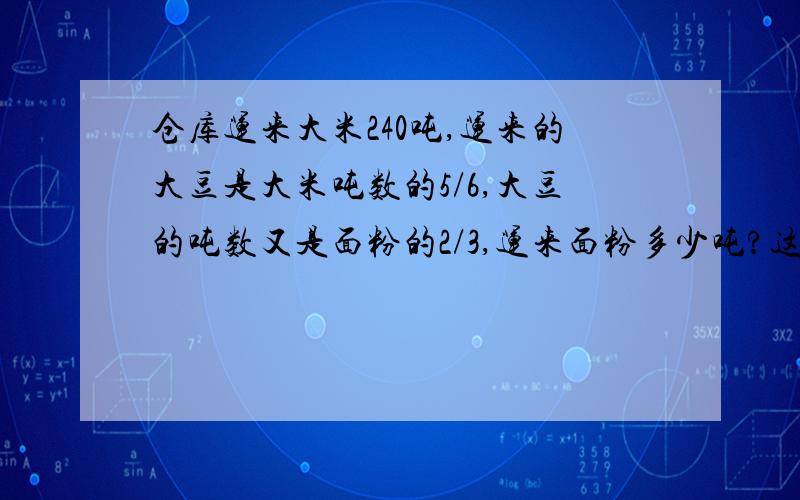 仓库运来大米240吨,运来的大豆是大米吨数的5/6,大豆的吨数又是面粉的2/3,运来面粉多少吨?这道题的答案是300吨,请帮我列算式并加以解释!谢