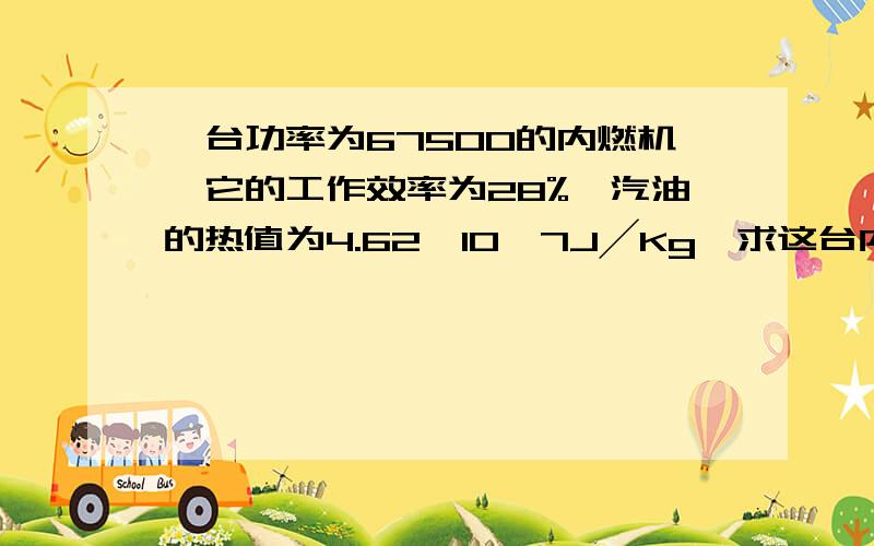 一台功率为67500的内燃机,它的工作效率为28%,汽油的热值为4.62×10∧7J╱Kg,求这台内燃机工作1小时需要多少汽油.