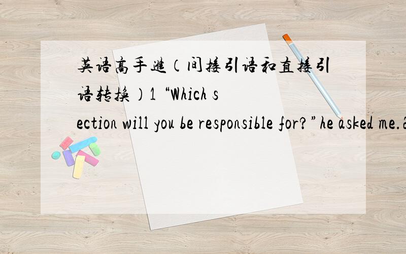 英语高手进（间接引语和直接引语转换）1 “Which section will you be responsible for?”he asked me.2 My teacher said,