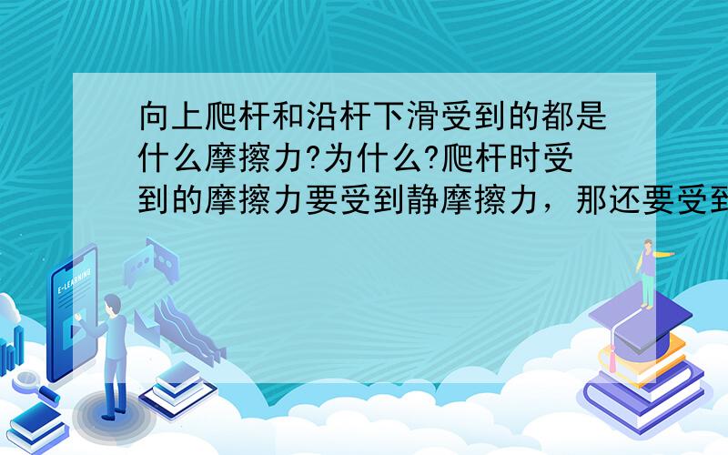 向上爬杆和沿杆下滑受到的都是什么摩擦力?为什么?爬杆时受到的摩擦力要受到静摩擦力，那还要受到滑动摩擦力不，为什么？