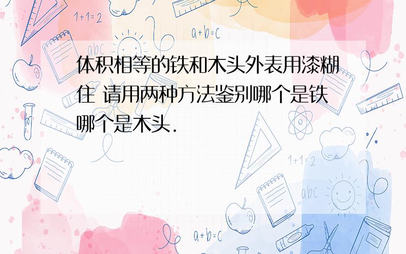 体积相等的铁和木头外表用漆糊住 请用两种方法鉴别哪个是铁哪个是木头.