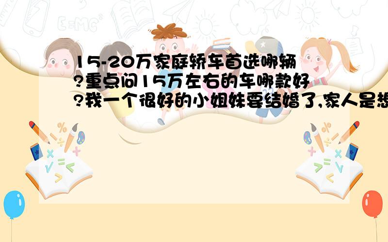 15-20万家庭轿车首选哪辆?重点问15万左右的车哪款好?我一个很好的小姐妹要结婚了,家人是想给他们新婚小两口买辆车作为嫁妆,看了不同价位的轿车,最后觉得15-20万的家庭轿车比较合适,15万