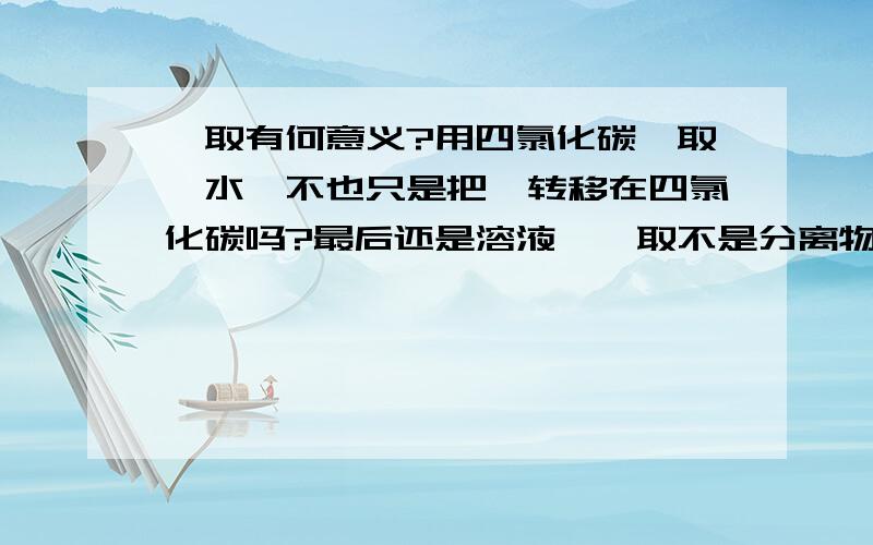 萃取有何意义?用四氯化碳萃取溴水,不也只是把溴转移在四氯化碳吗?最后还是溶液,萃取不是分离物质的一种方法吗,最后也没有分离出溴啊?