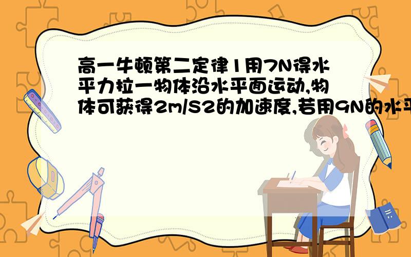 高一牛顿第二定律1用7N得水平力拉一物体沿水平面运动,物体可获得2m/S2的加速度,若用9N的水平力拉该物体沿原水平面运动可使她获得3m/s2的加速度,那么用15N的水平力拉此物体沿原水平面运动