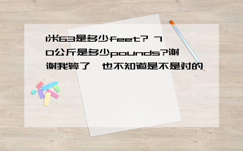 1米63是多少feet? 70公斤是多少pounds?谢谢我算了,也不知道是不是对的