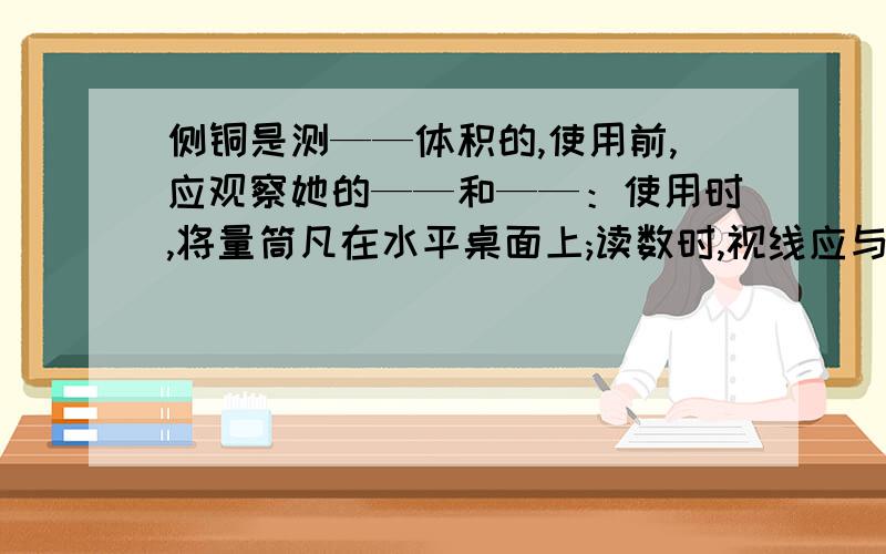 侧铜是测——体积的,使用前,应观察她的——和——：使用时,将量筒凡在水平桌面上;读数时,视线应与液面