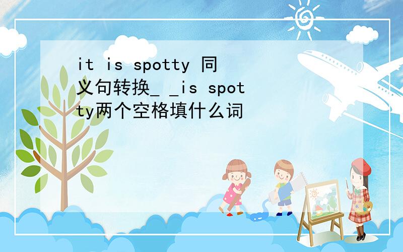 it is spotty 同义句转换_ _is spotty两个空格填什么词