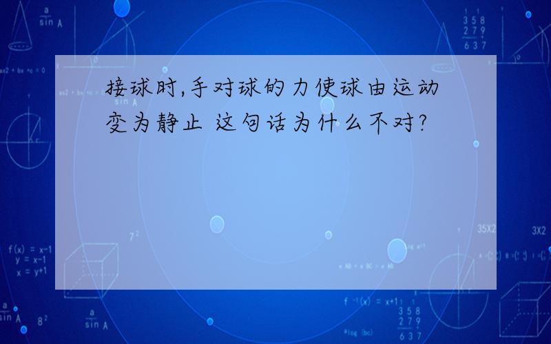 接球时,手对球的力使球由运动变为静止 这句话为什么不对?