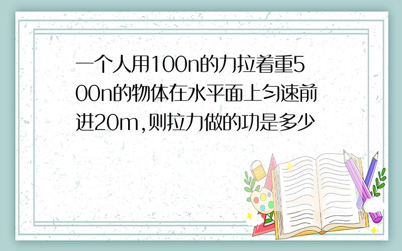 一个人用100n的力拉着重500n的物体在水平面上匀速前进20m,则拉力做的功是多少