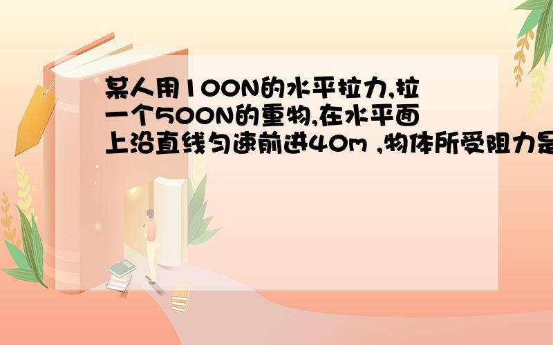 某人用100N的水平拉力,拉一个500N的重物,在水平面上沿直线匀速前进40m ,物体所受阻力是?重力做功为？