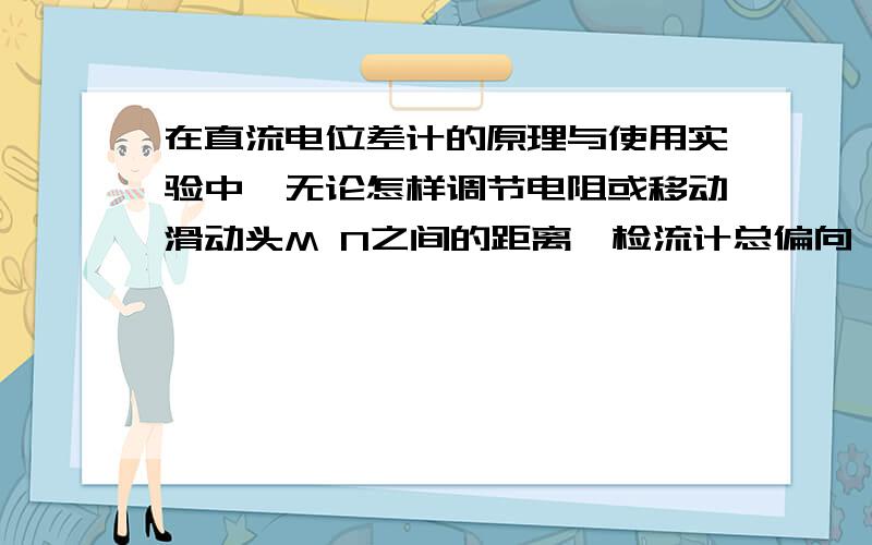 在直流电位差计的原理与使用实验中,无论怎样调节电阻或移动滑动头M N之间的距离,检流计总偏向一个方向,试分析原因可能有哪些.