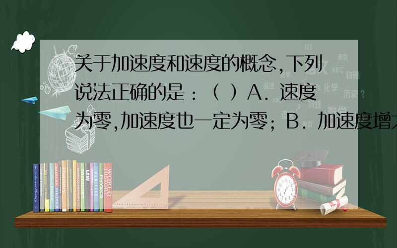 关于加速度和速度的概念,下列说法正确的是：（ ）A．速度为零,加速度也一定为零；B．加速度增大,则速度变大；C．速度变化率大,加速度一定大；D．2m/s2的加速度比-3m/s2的加速度大.可多选